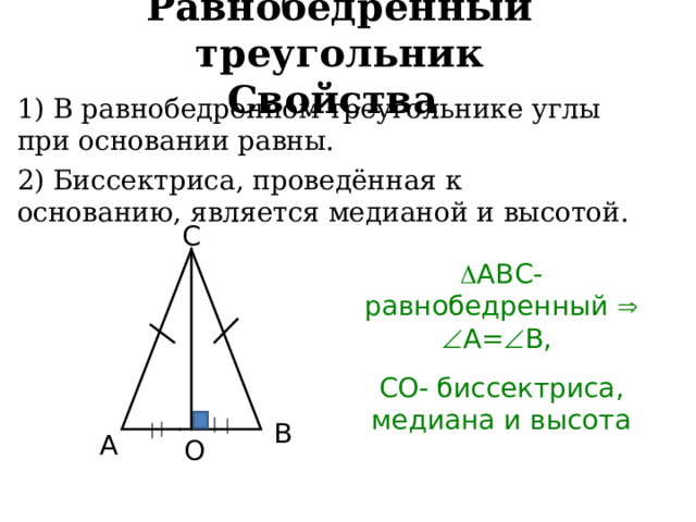 Равнобедренный треугольник  Свойства 1) В равнобедренном треугольнике углы при основании равны. 2) Биссектриса, проведённая к основанию, является медианой и высотой. С  АВС- равнобедренный    А=  В, СО- биссектриса, медиана и высота В А О  