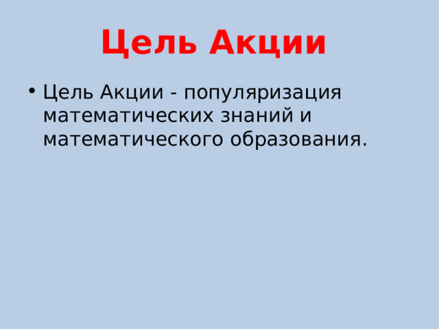 Цель Акции Цель Акции - популяризация математических знаний и математического образования. 