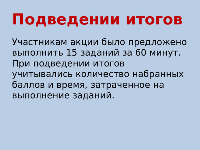 Подведении итогов Участникам акции было предложено выполнить 15 заданий за 60 минут. При подведении итогов учитывались количество набранных баллов и время, затраченное на выполнение заданий. 