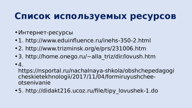 Список используемых ресурсов Интернет-ресурсы 1. http://www.eduinfluence.ru/inehs-350-2.html 2. http://www.trizminsk.org/e/prs/231006.htm 3. http://home.onego.ru/~alla_triz/dir/lovush.htm 4. https://nsportal.ru/nachalnaya-shkola/obshchepedagogicheskietekhnologii/2017/11/04/formiruyushchee-otsenivanie 5. http://didakt216.ucoz.ru/file/tipy_lovushek-1.do 