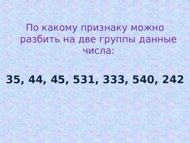 По какому признаку можно разбить на две группы данные числа:  35, 44, 45, 531, 333, 540, 242 