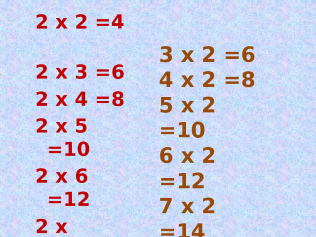 2 х 2 =4 2 х 3 =6 2 х 4 =8 2 х 5 =10 2 х 6 =12 2 х 7=14 2 х 8=16 2 х 9=18 3 х 2 =6 4 х 2 =8 5 х 2 =10 6 х 2 =12 7 х 2 =14 8 х 2 =16 9 х 2 =18 