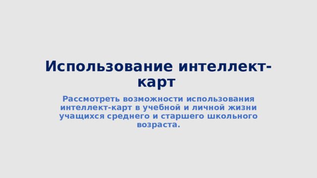 Использование интеллект-карт  Рассмотреть возможности использования интеллект-карт в учебной и личной жизни учащихся среднего и старшего школьного возраста. 