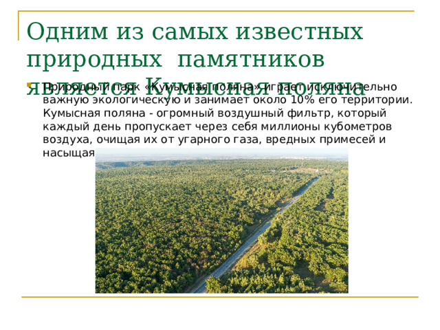 Одним из самых известных природных памятников является Кумысная поляна Природный парк «Кумысная поляна» играет исключительно важную экологическую и занимает около 10% его территории. Кумысная поляна - огромный воздушный фильтр, который каждый день пропускает через себя миллионы кубометров воздуха, очищая их от угарного газа, вредных примесей и насыщая кислородом.  