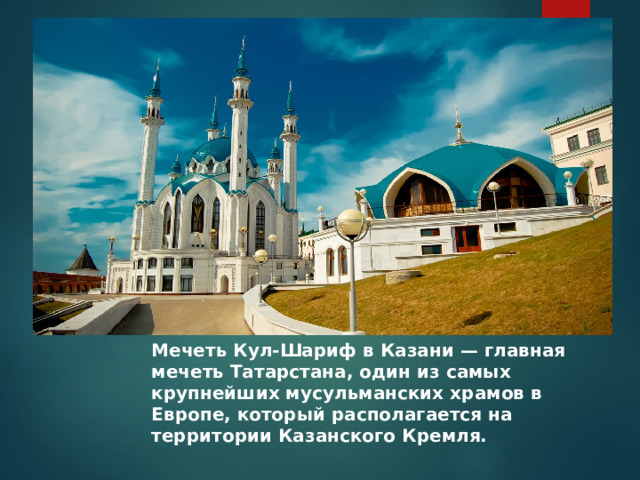 Мечеть Кул-Шариф в Казани — главная мечеть Татарстана, один из самых крупнейших мусульманских храмов в Европе, который располагается на территории Казанского Кремля. 