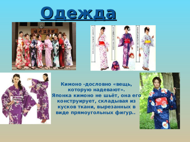 Одежда Кимоно -дословно «вещь, которую надевают». Японка кимоно не шьёт, она его конструирует, складывая из кусков ткани, вырезанных в виде прямоугольных фигур.. 