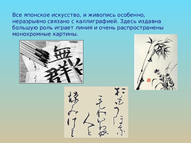 Все японское искусство, и живопись особенно, неразрывно связано с каллиграфией. Здесь издавна большую роль играет линия и очень распространены монохромные картины. 