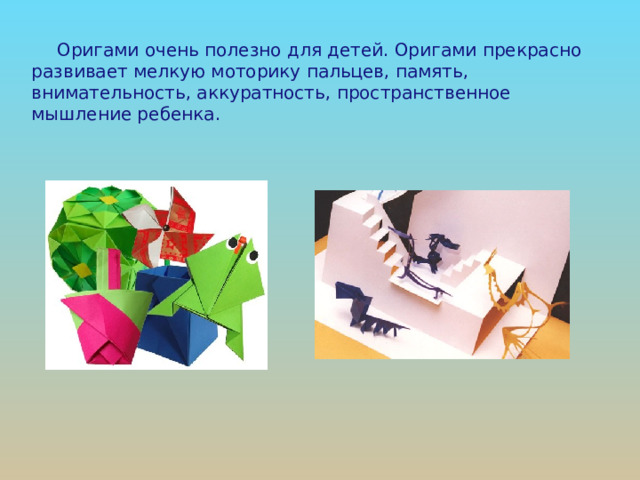 Оригами очень полезно для детей. Оригами прекрасно развивает мелкую моторику пальцев, память, внимательность, аккуратность, пространственное мышление ребенка. 