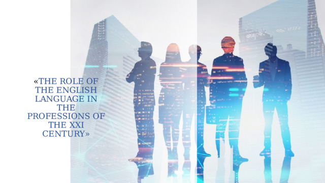 « THE ROLE OF THE ENGLISH LANGUAGE IN THE PROFESSIONS OF THE XXI CENTURY» 