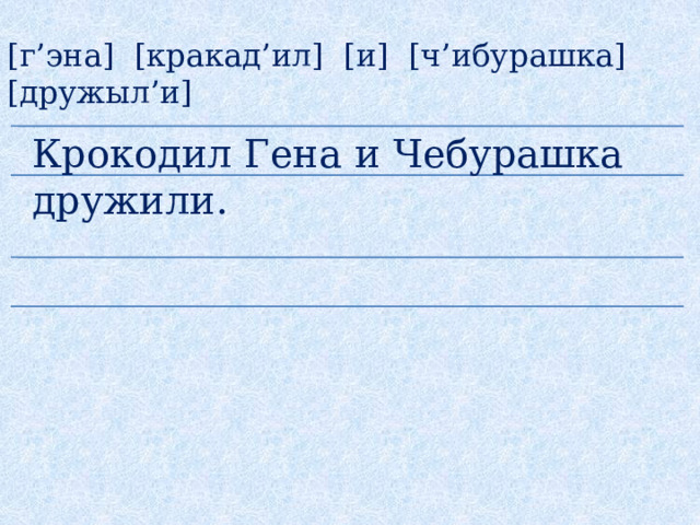 [г’эна] [кракад’ил] [и] [ч’ибурашка] [дружыл’и] Крокодил Гена и Чебурашка дружили.