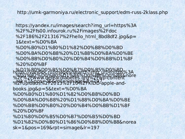 http://umk-garmoniya.ru/electronic_support/edm-russ-2klass.php https://yandex.ru/images/search?img_url=https%3A%2F%2Ffs00.infourok.ru%2Fimages%2Fdoc%2F186%2F213167%2Fhello_html_8bd8df2.jpg&p=1&text=%D0%BA%D0%B0%D1%80%D1%82%D0%B8%D0%BD%D0%BA%D0%B8%20%D1%88%D0%BA%D0%BE%D0%BB%D0%B0%20%D0%B4%D0%BB%D1%8F%20%D0%BF%D1%80%D0%B5%D0%B7%D0%B5%D0%BD%D1%82%D0%B0%D1%86%D0%B8%D0%B8&noreask=1&pos=36&rpt=simage&lr=197 https://yandex.ru/images/search?img_url=https%3A%2F%2Fwww.defeatdiabetes.org%2Fwp-content%2Fuploads%2F2013%2F10%2FKIDD-apple-and-books.jpg&p=5&text=%D0%BA%D0%B0%D1%80%D1%82%D0%B8%D0%BD%D0%BA%D0%B8%20%D1%88%D0%BA%D0%BE%D0%BB%D0%B0%20%D0%B4%D0%BB%D1%8F%20%D0%BF%D1%80%D0%B5%D0%B7%D0%B5%D0%BD%D1%82%D0%B0%D1%86%D0%B8%D0%B8&noreask=1&pos=169&rpt=simage&lr=197