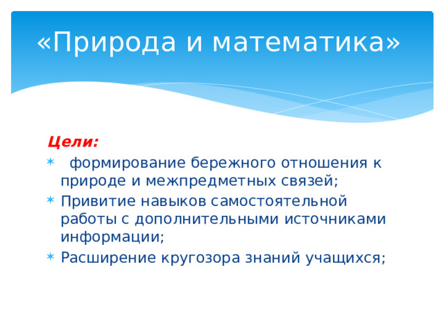 «Природа и математика» Цели:  формирование бережного отношения к природе и межпредметных связей; Привитие навыков самостоятельной работы с дополнительными источниками информации; Расширение кругозора знаний учащихся; 