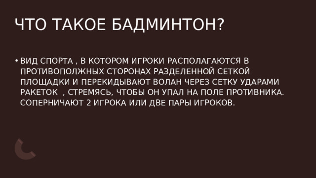 ЧТО ТАКОЕ БАДМИНТОН? ВИД СПОРТА , В КОТОРОМ ИГРОКИ РАСПОЛАГАЮТСЯ В ПРОТИВОПОЛЖНЫХ СТОРОНАХ РАЗДЕЛЕННОЙ СЕТКОЙ ПЛОЩАДКИ И ПЕРЕКИДЫВАЮТ ВОЛАН ЧЕРЕЗ СЕТКУ УДАРАМИ РАКЕТОК  , СТРЕМЯСЬ, ЧТОБЫ ОН УПАЛ НА ПОЛЕ ПРОТИВНИКА. СОПЕРНИЧАЮТ 2 ИГРОКА ИЛИ ДВЕ ПАРЫ ИГРОКОВ. 