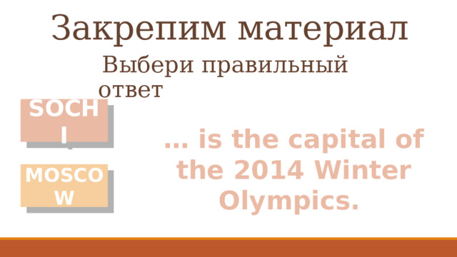 Закрепим материал Выбери правильный ответ SOCHI … is the capital of the 2014 Winter Olympics. MOSCOW 