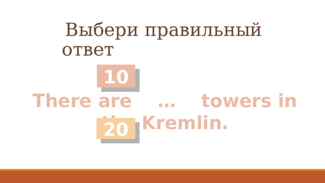 Выбери правильный ответ 10 There are … towers in the Kremlin. 20 