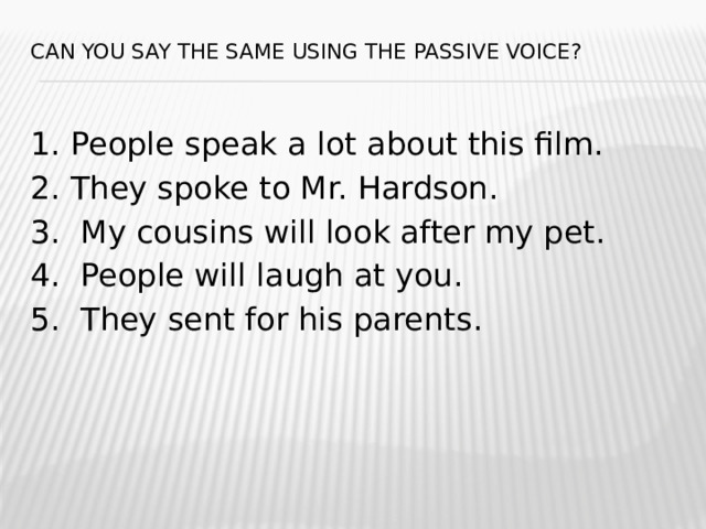 Can you say the same using the Passive Voice?   1. People speak a lot about this film. 2. They spoke to Mr. Hardson. 3. My cousins will look after my pet. 4. People will laugh at you. 5. They sent for his parents.   