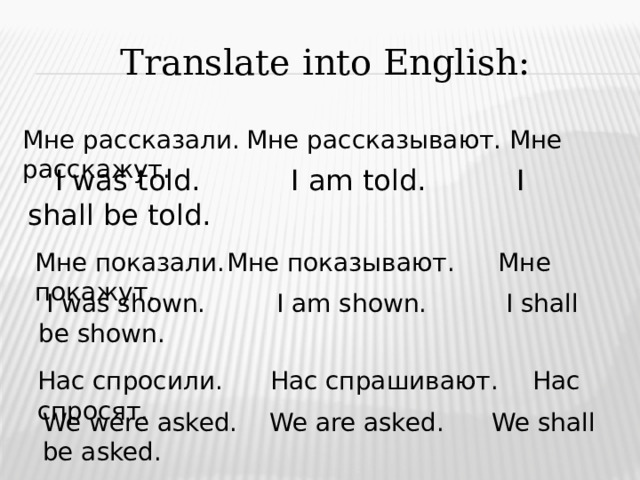 Translate into English: Мне рассказали.  Мне рассказывают. Мне расскажут.  I was told. I am told. I shall be told. Мне показали.  Мне показывают.  Мне покажут.  I was shown. I am shown. I shall be shown. Нас спросили. Нас спрашивают.  Нас спросят. We were asked. We are asked. We shall be asked. 