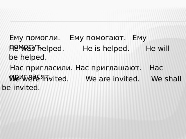 Ему помогли.  Ему помогают.  Ему помогут. He was helped. He is helped. He will be helped. Нас пригласили. Нас приглашают.  Нас пригласят.  We were invited.  We are invited. We shall be invited. 