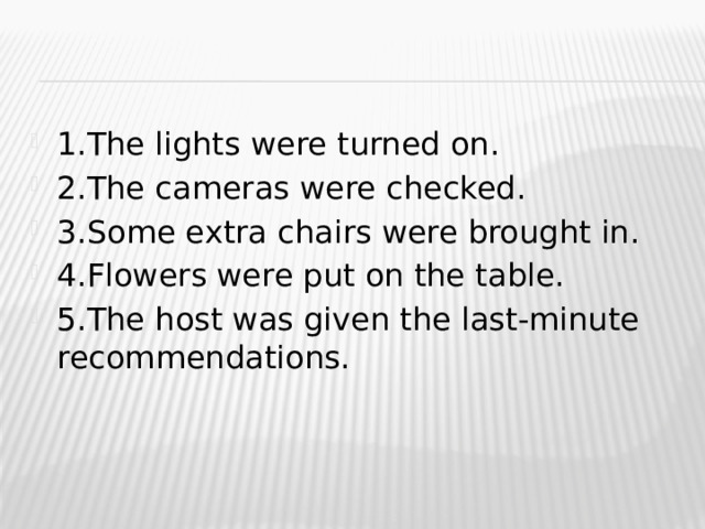 1.The lights were turned on. 2.The cameras were checked. 3.Some extra chairs were brought in. 4.Flowers were put on the table. 5.The host was given the last-minute recommendations. 