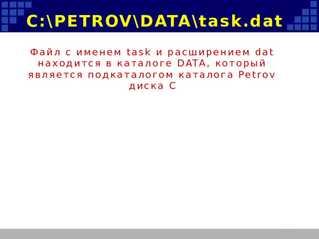 C:\PETROV\DATA\task.dat Файл с именем task и расширением dat находится в каталоге DATA, который является подкаталогом каталога Petrov диска С 