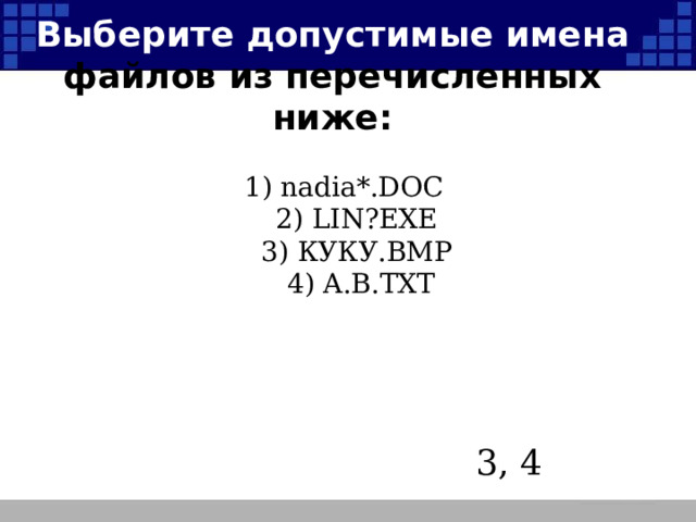 Выберите допустимые имена файлов из перечисленных ниже:  1) nadia*.DOC  2) LIN?EXE  3) КУКУ.BMP  4) A.B.TXT   3, 4 