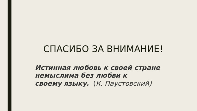 СПАСИБО ЗА ВНИМАНИЕ! Истинная любовь к своей стране немыслима без любви к своему языку.  ( К. Паустовский) 