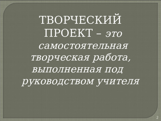 ТВОРЧЕСКИЙ ПРОЕКТ –  это самостоятельная творческая работа, выполненная под руководством учителя  