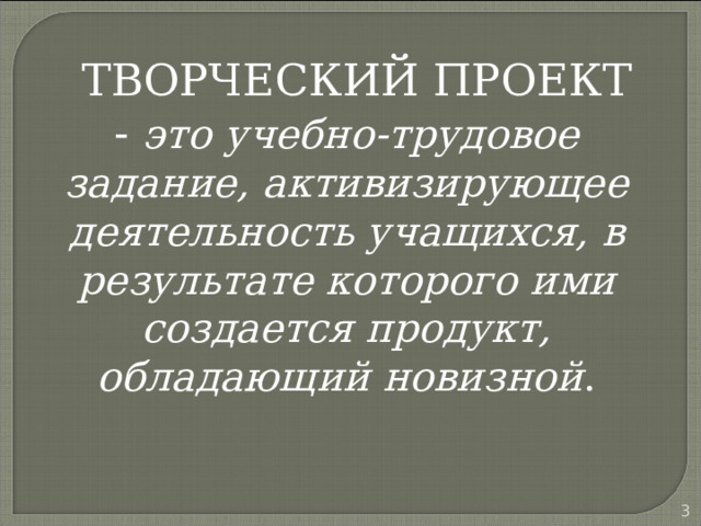  ТВОРЧЕСКИЙ ПРОЕКТ - это учебно-трудовое задание, активизирующее деятельность учащихся, в результате которого ими создается продукт, обладающий новизной .  