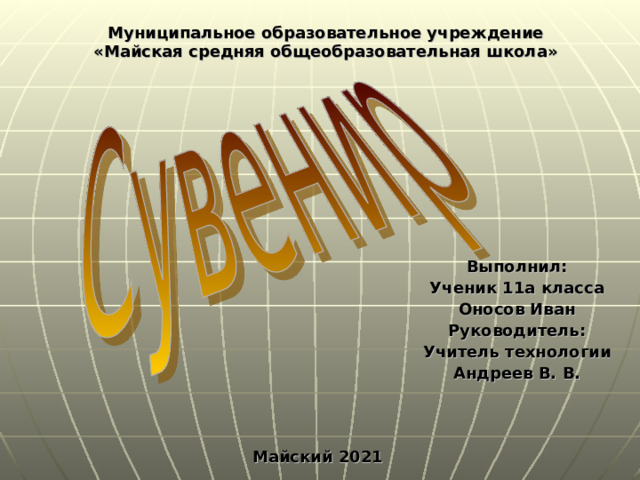 Муниципальное образовательное учреждение  «Майская средняя общеобразовательная школа» Выполнил: Ученик 11а класса Оносов Иван Руководитель: Учитель технологии Андреев В. В. Майский 2021 