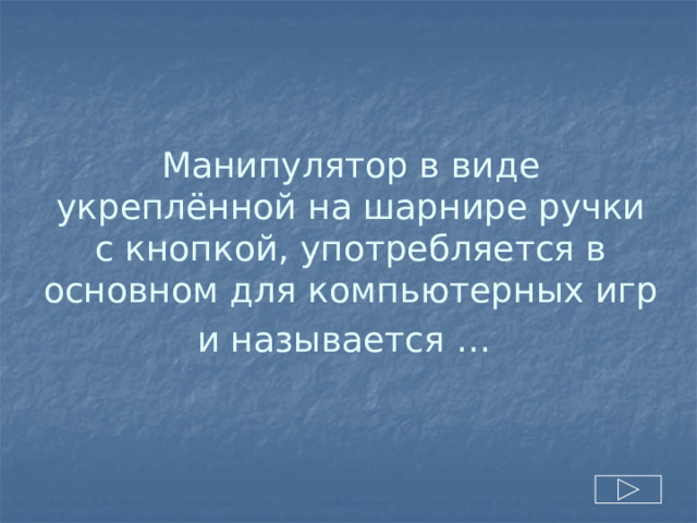 Манипулятор в виде укреплённой на шарнире ручки с кнопкой, употребляется в основном для компьютерных игр и называется …  