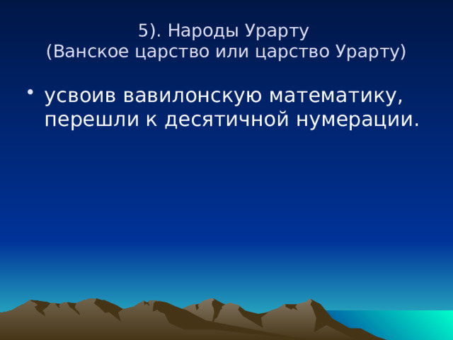 5). Народы Урарту  (Ванское царство или царство Урарту) усвоив вавилонскую математику, перешли к десятичной нумерации. 