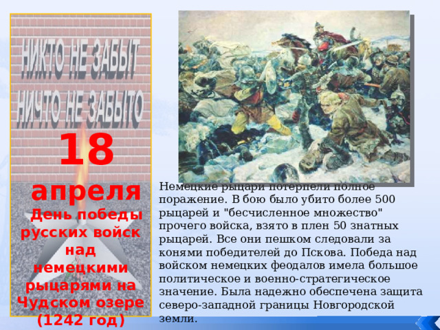             18 апреля День победы русских войск над немецкими рыцарями на Чудском озере (1242 год) Немецкие рыцари потерпели полное поражение. В бою было убито более 500 рыцарей и 