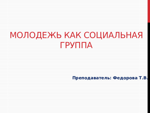 Молодежь как социальная группа Преподаватель: Федорова Т.В. 