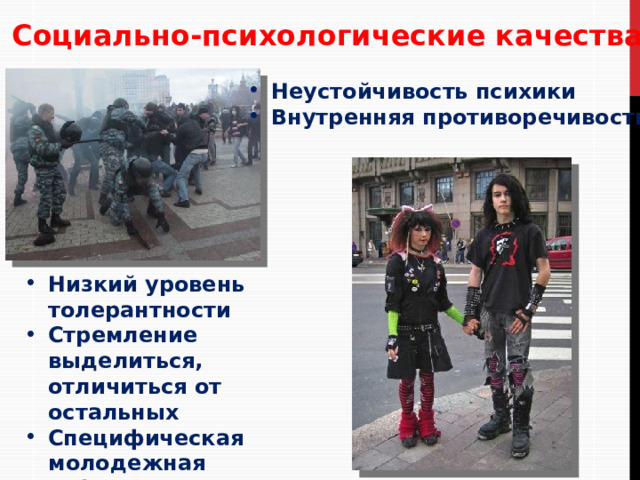 Социально-психологические качества Неустойчивость психики Внутренняя противоречивость Низкий уровень толерантности Стремление выделиться, отличиться от остальных Специфическая молодежная субкультура 