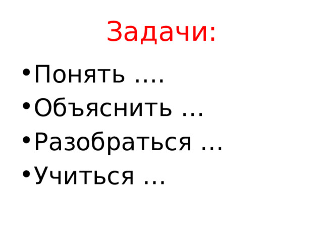 Задачи: Понять …. Объяснить … Разобраться … Учиться … 