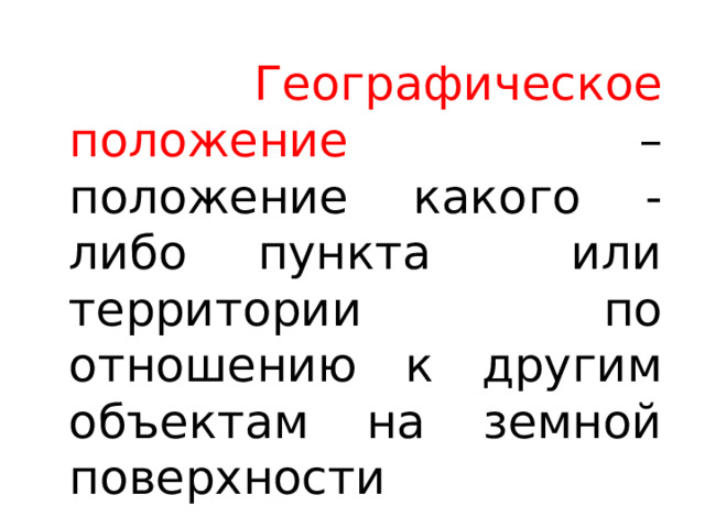  Географическое положение – положение какого - либо пункта или территории по отношению к другим объектам на земной поверхности 