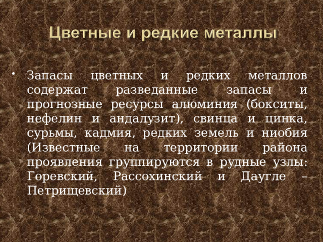 Запасы цветных и редких металлов содержат разведанные запасы и прогнозные ресурсы алюминия (бокситы, нефелин и андалузит), свинца и цинка, сурьмы, кадмия, редких земель и ниобия (Известные на территории района проявления группируют­ся в рудные узлы: Горевский, Рассохинский и Даугле – Петрищевский)