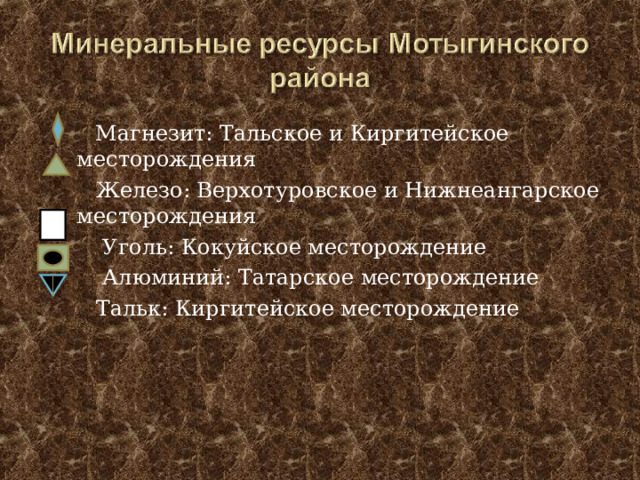 Магнезит: Тальское и Киргитейское месторождения  Железо: Верхотуровское и Нижнеангарское месторождения  Уголь: Кокуйское месторождение  Алюминий: Татарское месторождение  Тальк: Киргитейское месторождение