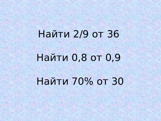 Найти 2/9 от 36 Найти 0,8 от 0,9 Найти 70% от 30