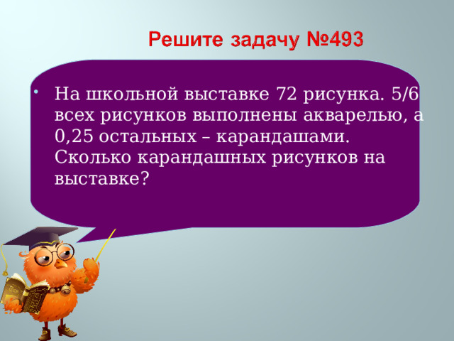 На школьной выставке 72 рисунка. 5/6 всех рисунков выполнены акварелью, а 0,25 остальных – карандашами. Сколько карандашных рисунков на выставке?