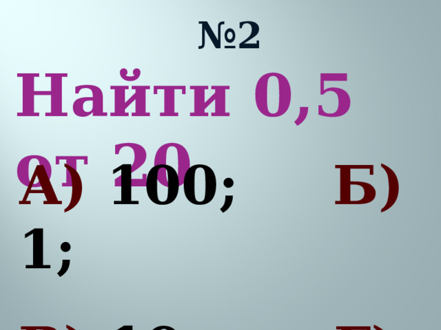 № 2 Найти 0,5 от 20  А) 100; Б) 1; В) 10; Г) 0,25.