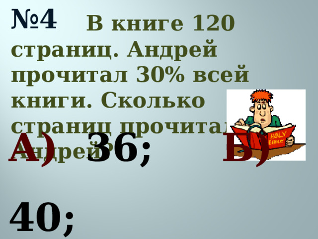 № 4  В книге 120 страниц. Андрей прочитал 30% всей книги. Сколько страниц прочитал Андрей? А) 36; Б) 40; В) 6; Г) 360.