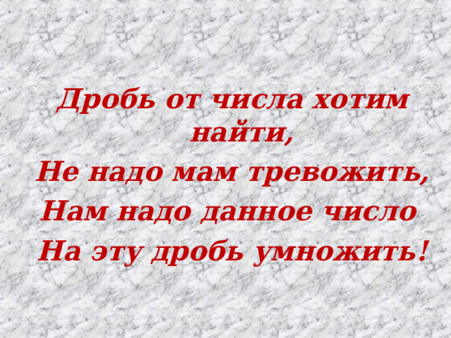 Дробь от числа хотим найти, Не надо мам тревожить, Нам надо данное число На эту дробь умножить!