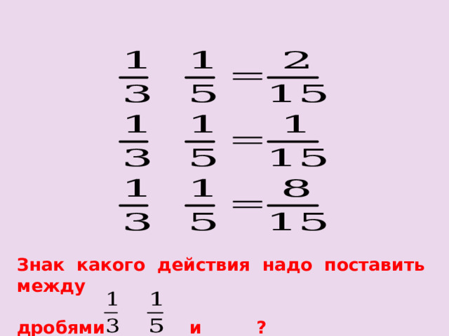 Знак какого действия надо поставить между  дробями и ?