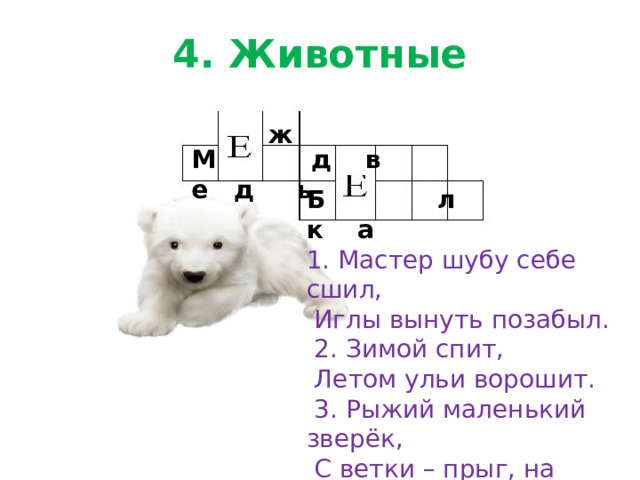 4. Животные ж М д в е д ь Б л к а 1. Мастер шубу себе сшил,  Иглы вынуть позабыл.  2. Зимой спит,  Летом ульи ворошит.  3. Рыжий маленький зверёк,  С ветки – прыг, на ветку–скок. 