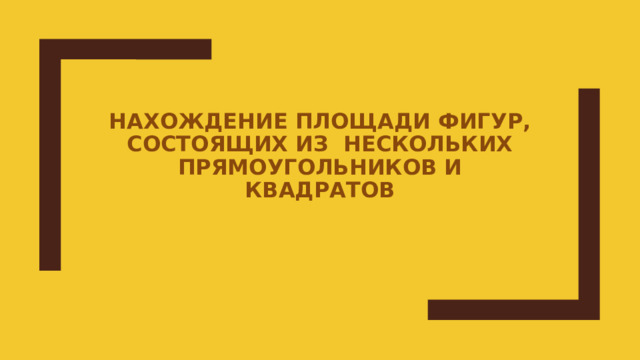 НАХОЖДЕНИЕ ПЛОЩАДИ ФИГУР, СОСТОЯЩИХ ИЗ НЕСКОЛЬКИХ ПРЯМОУГОЛЬНИКОВ И КВАДРАТОВ 