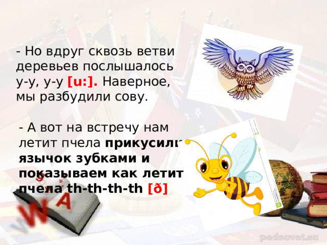 - Но вдруг сквозь ветви деревьев послышалось у-у, у-у [u:]. Наверное, мы разбудили сову. - А вот на встречу нам летит пчела прикусили язычок зубками и показываем как летит пчела th-th-th-th [ð] 