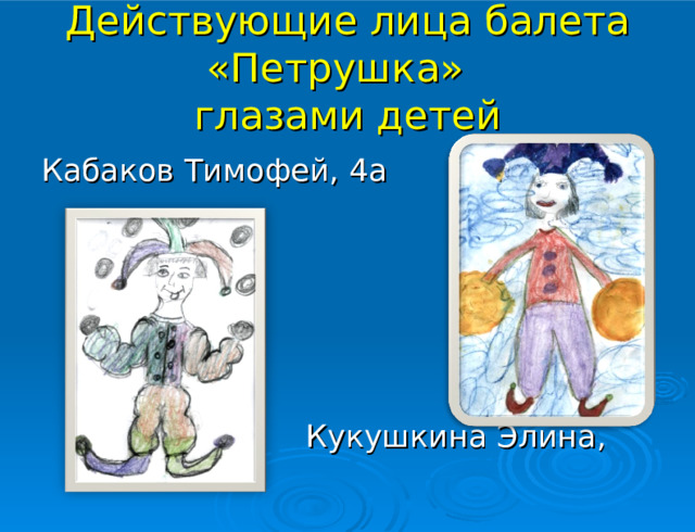 Действующие лица балета «Петрушка»  глазами детей Кабаков Тимофей, 4а  Кукушкина Элина, 4б 