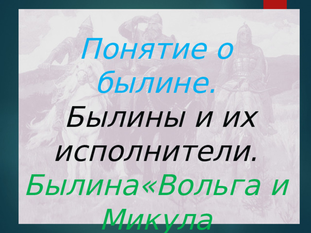 Понятие о былине.  Былины и их исполнители. Былина«Вольга и Микула Селянинович». 