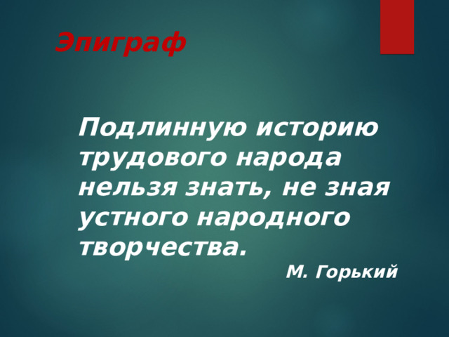 Эпиграф Подлинную историю трудового народа нельзя знать, не зная устного народного творчества. М. Горький 